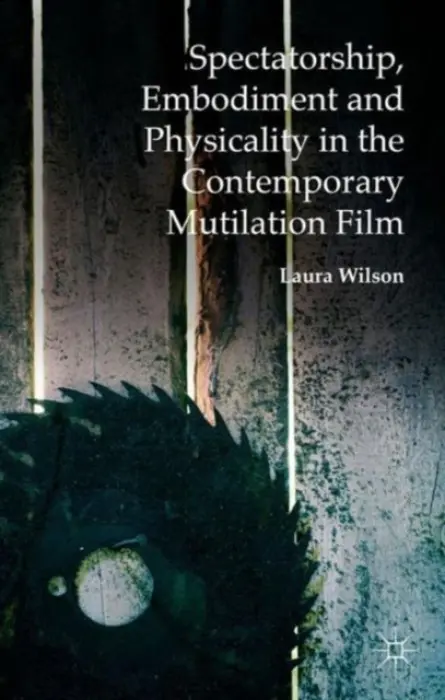 Spectatorship, Embodiment and Physicality in the Contemporary Mutilation Film - Wilson, Laura
