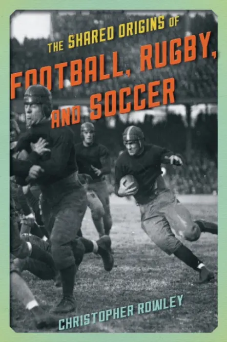 Shared Origins of Football, Rugby, and Soccer - Rowley, Christopher