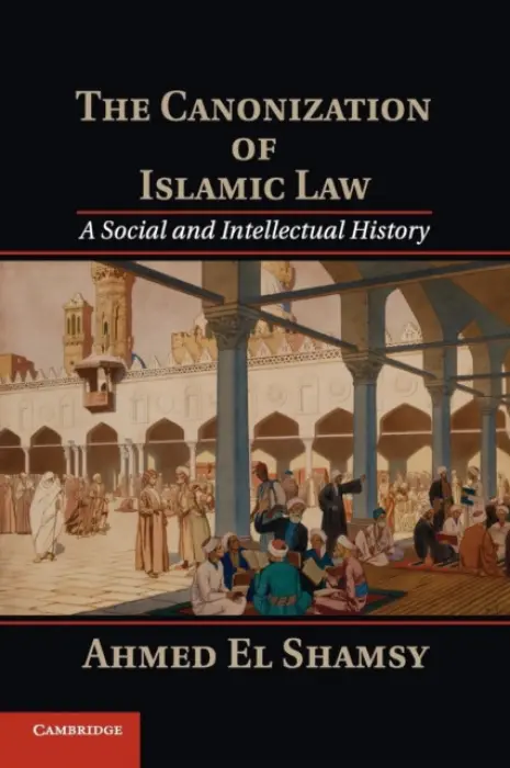Canonization of Islamic Law - El Shamsy, Ahmed (University of Chicago)