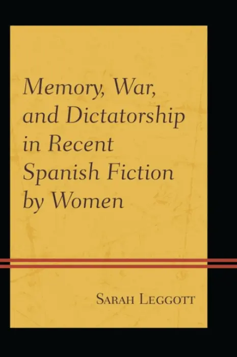 Memory, War, and Dictatorship in Recent Spanish Fiction by Women - Leggott, Sarah