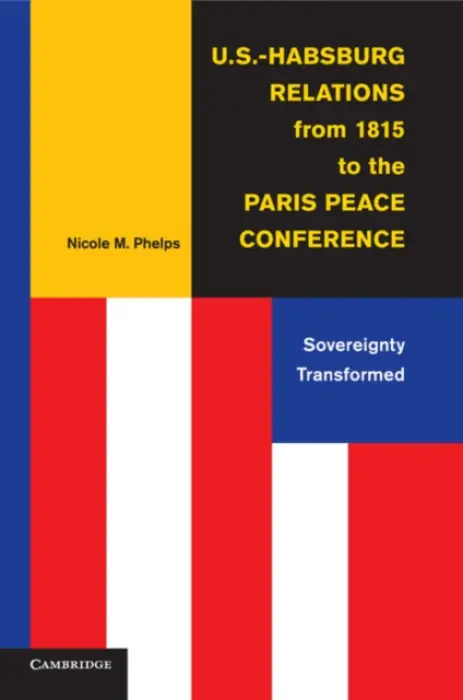 U.S.-Habsburg Relations from 1815 to the Paris Peace Conference - Phelps, Nicole M. (University of Vermont)