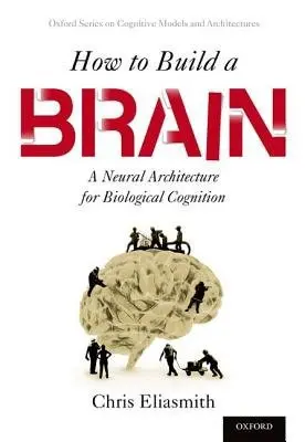 How to Build a Brain - Eliasmith, Chris (Canada Research Chair in Theoretical Neuroscience, Canada Research Chair in Theoretical Neuroscience, University of Waterloo)