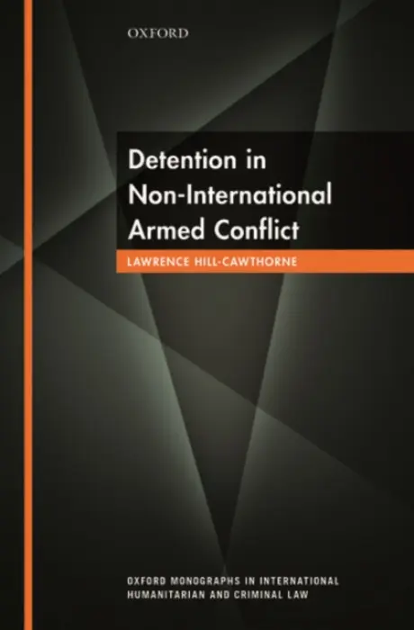 Detention in Non-International Armed Conflict - Hill-Cawthorne, Lawrence (Lecturer in Law, Lecturer in Law, School of Law, University of Reading)