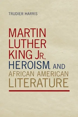 Martin Luther King Jr., Heroism, and African American Literature - Harris, Trudier