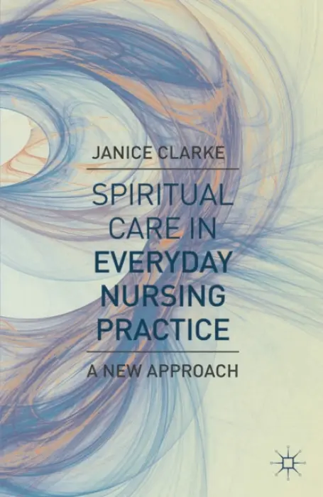 Spiritual Care in Everyday Nursing Practice - Clarke, Janice (University of Worcester, Worcester)