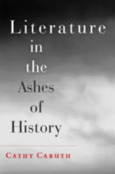Literature in the Ashes of History - Caruth, Cathy (Frank H. T. Rhodes Professor of Humane Letters English and Comparative Literature, Cornell University)