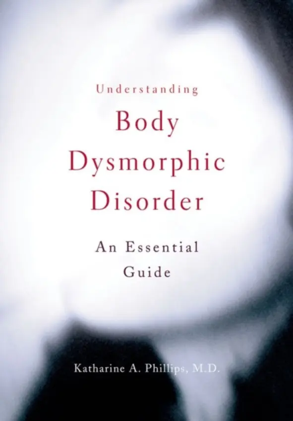 Understanding Body Dysmorphic Disorder - Phillips, Katharine A. (Director of the BDD and Body Image Program, Professor of Psychiatry, Director of the BDD and Body Image Program, Professor of Psychiatry, Butler Hospital and Brown Medical School)