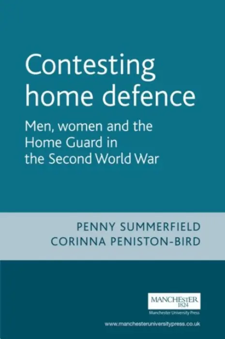 Contesting Home Defence - Summerfield, Penny a Peniston-Bird, Corinna (Senior Lecturer in Gender and Cultural History)