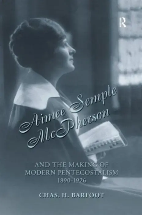 Aimee Semple McPherson and the Making of Modern Pentecostalism, 1890-1926 - Barfoot, Chas H.