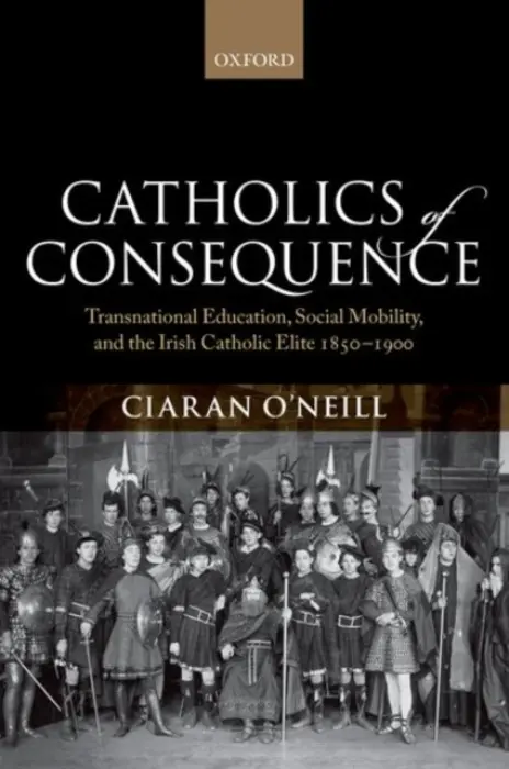 Catholics of Consequence - O'Neill, Ciaran (Ussher Assistant Professor in Nineteenth-Century History, Ussher Assistant Professor in Nineteenth-Century History, Trinity College Dublin)