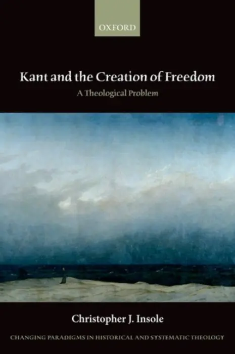 Kant and the Creation of Freedom - Insole, Christopher J. (Senior Lecturer in Philosophical Theology and Ethics, University of Durham)