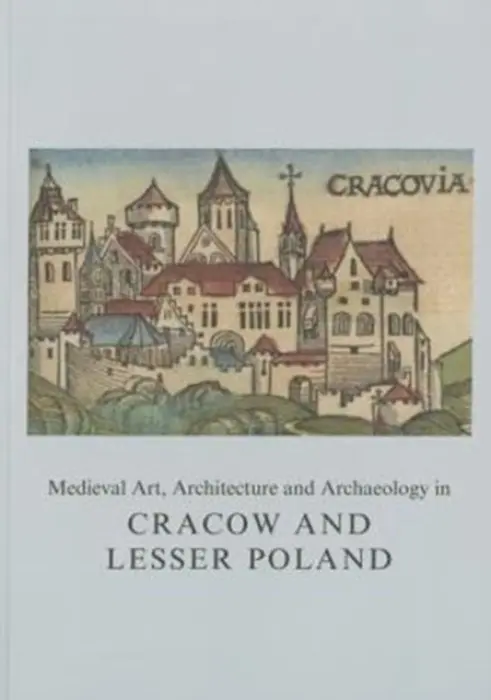 Medieval Art, Architecture and Archaeology in Cracow and Lesser Poland - Roznowska-Sadraei, Agnieszka