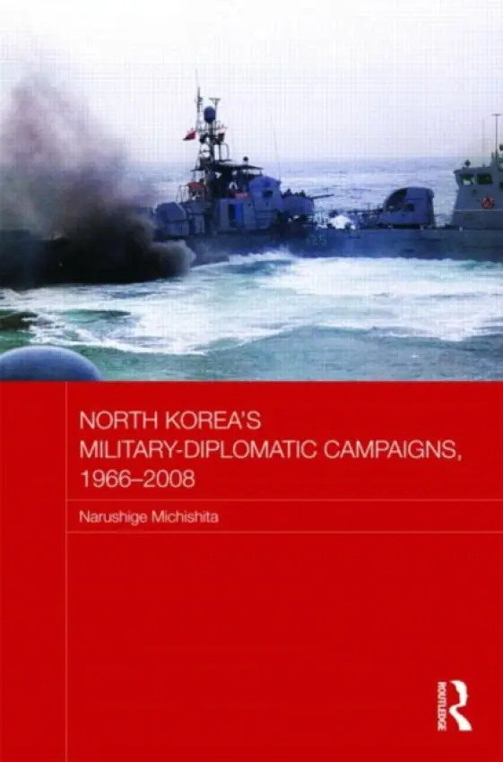 North Korea's Military-Diplomatic Campaigns, 1966-2008 - Michishita, Narushige (National Graduate Institute for Policy Studies (GRIPS), Japan)