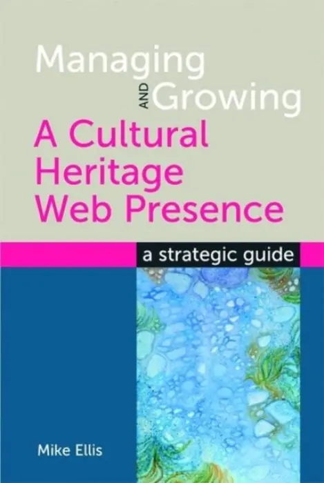 Managing and Growing a Cultural Heritage Web Presence - Ellis, Mike