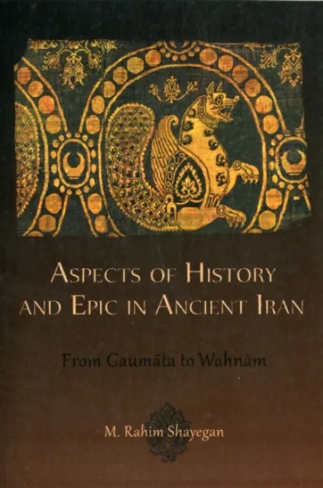 Aspects of History and Epic in Ancient Iran - Shayegan, M. Rahim