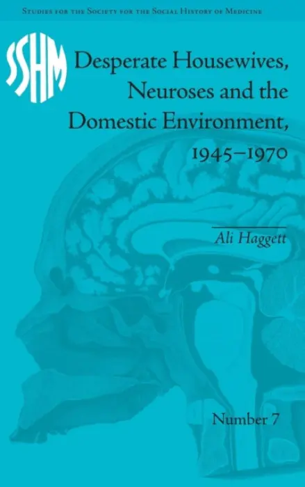 Desperate Housewives, Neuroses and the Domestic Environment, 1945-1970 - Haggett, Ali