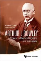 Arthur L Bowley: A Pioneer In Modern Statistics And Economics - Kotz, Samuel (George Washington Univ, Usa) a Dale, Andrew I (Univ Of Kwazulu-natal, South Africa)