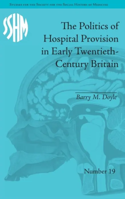Politics of Hospital Provision in Early Twentieth-Century Britain - Doyle, Barry M