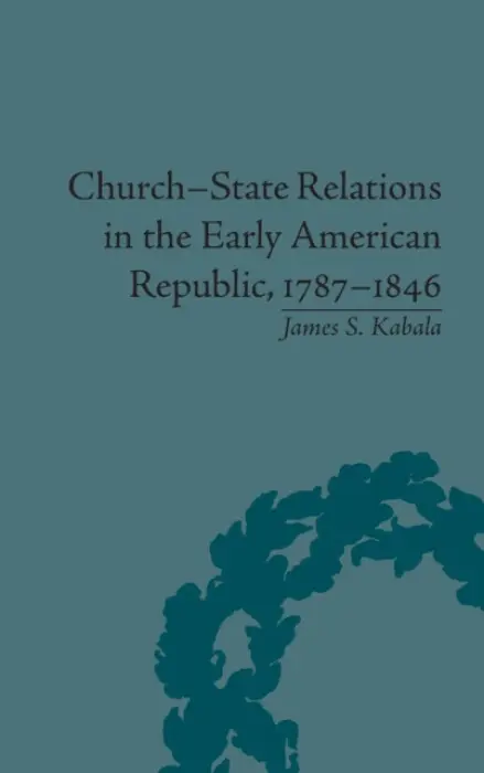 Church-State Relations in the Early American Republic, 1787-1846 - Kabala, James S