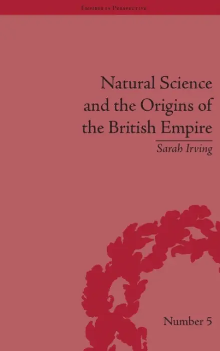 Natural Science and the Origins of the British Empire - Irving, Sarah