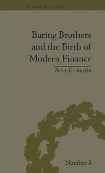 Baring Brothers and the Birth of Modern Finance - Austin, Peter E