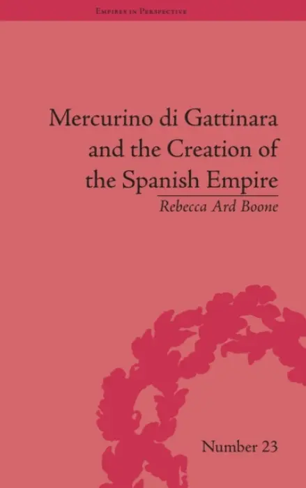 Mercurino di Gattinara and the Creation of the Spanish Empire - Boone, Rebecca Ard