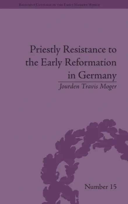 Priestly Resistance to the Early Reformation in Germany - Moger, Jourden Travis