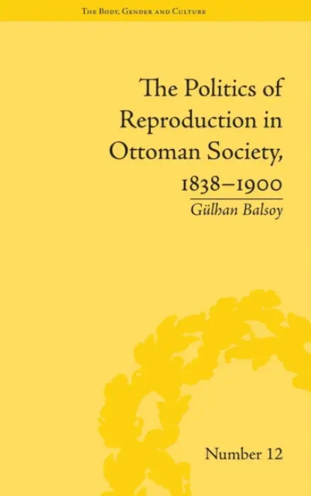 Politics of Reproduction in Ottoman Society, 1838-1900 - Balsoy, Gulhan