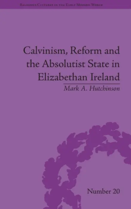 Calvinism, Reform and the Absolutist State in Elizabethan Ireland - Hutchinson, Mark A