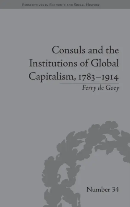 Consuls and the Institutions of Global Capitalism, 1783-1914 - Goey, Ferry de
