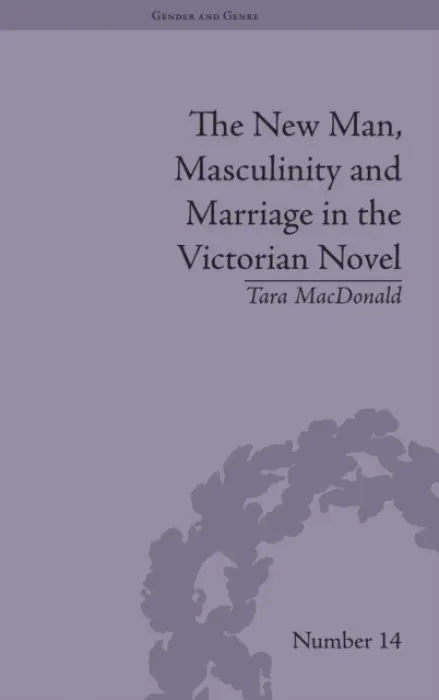 New Man, Masculinity and Marriage in the Victorian Novel - MacDonald, Tara