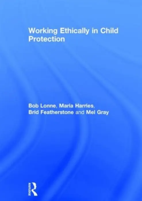 Working Ethically in Child Protection - Lonne, Bob a Harries, Maria (University of Western Australia, Australia) a Featherstone, Brid (The Open University, UK) a Gray, Mel (University of Newcastle, Australia)