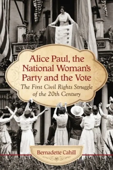 Alice Paul, the National Woman's Party and the Vote - Cahill, Bernadette