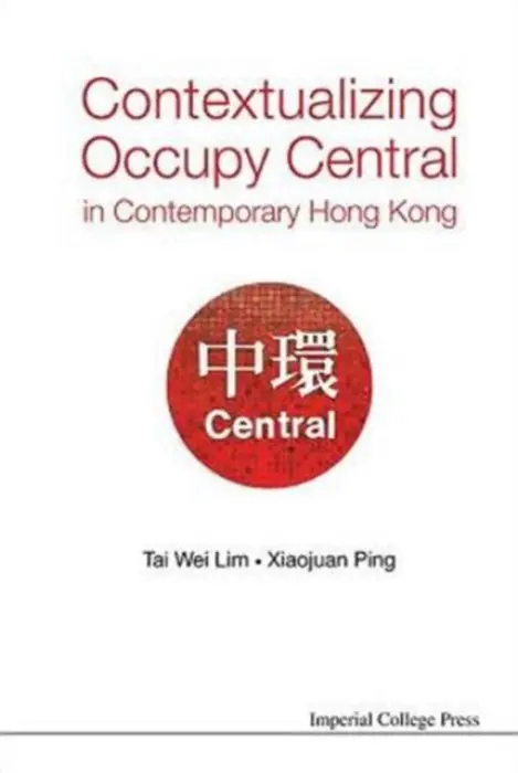 Contextualizing Occupy Central In Contemporary Hong Kong - Lim, Tai Wei (Soka Univ, Japan  a  Nus, S'pore) a Ping, Xiaojuan (Nus, S'pore)