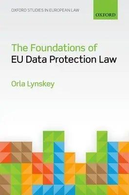 Foundations of EU Data Protection Law - Lynskey, Dr Orla (Assistant Professor of Law, Lecturer, London School of Economics)