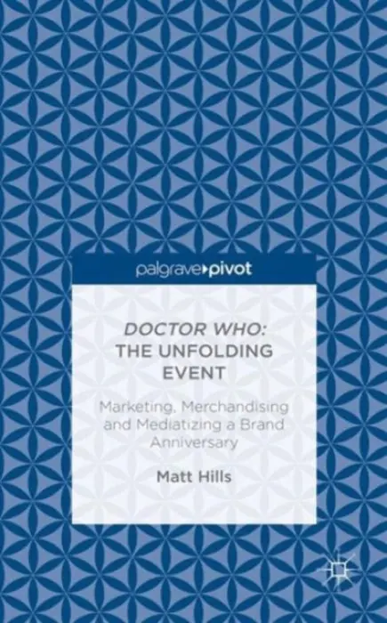 Doctor Who: The Unfolding Event - Marketing, Merchandising and Mediatizing a Brand Anniversary - Hills, Matt