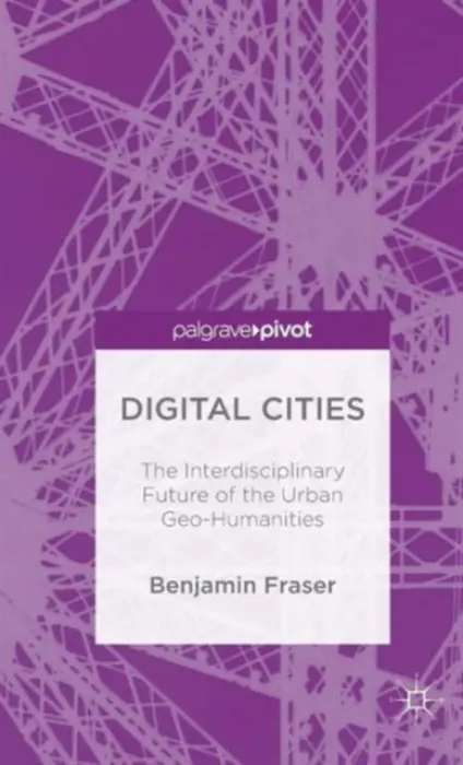 Digital Cities: The Interdisciplinary Future of the Urban Geo-Humanities - Fraser, Benjamin