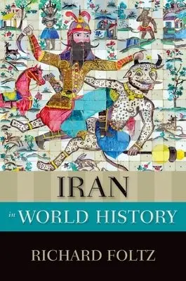 Iran in World History - Foltz, Richard (Professor of Religion a  Director, Centre for Iranian Studies, Professor of Religion a  Director, Centre for Iranian Studies, Concordia University, Montreal)