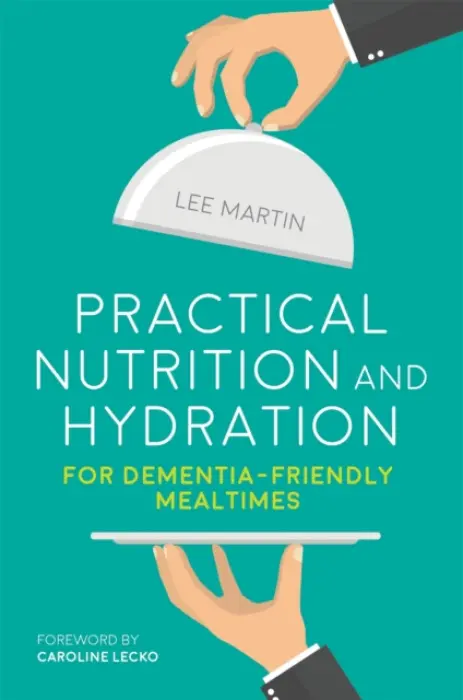 Practical Nutrition and Hydration for Dementia-Friendly Mealtimes - Martin, Lee