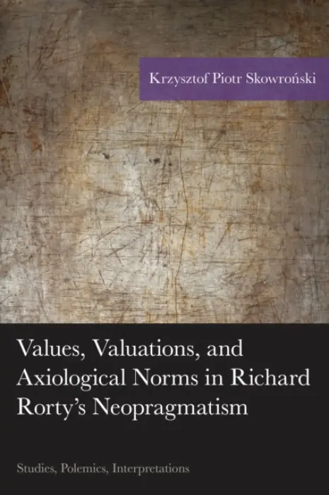 Values, Valuations, and Exiological Norms in Richard Rorty's Neopragmatism - Krzysztof Piotr Skowronski