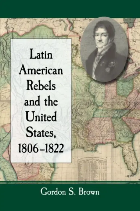 Latin American Rebels and the United States, 1806-1822 - Brown, Gordon S.