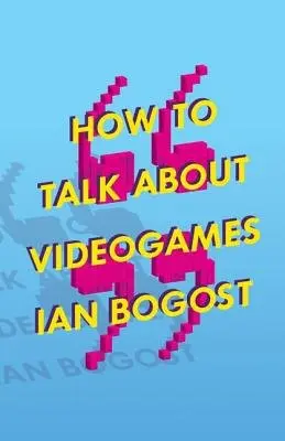 How to Talk About Videogames - Bogost, Ian