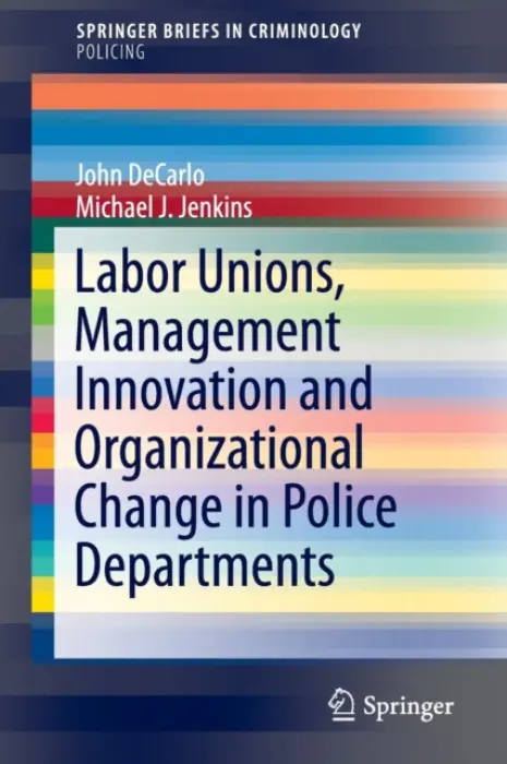 Labor Unions, Management Innovation and Organizational Change in Police Departments - DeCarlo, John a Jenkins, Michael J.