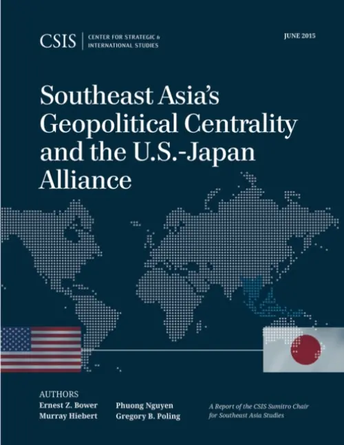 Southeast Asia's Geopolitical Centrality and the U.S.-Japan Alliance - Bower, Ernest Z. a Hiebert, Murray a Nguyen, Phuong a Poling, Gregory B.