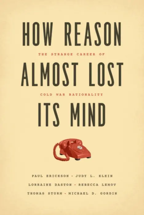 How Reason Almost Lost Its Mind - The Strange Career of Cold War Rationality - Erickson, Paul a Klein, Judy L. a Daston, Lorraine a Lemov, Rebecca a Sturm, Thomas a Gordin, Michael