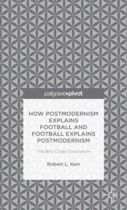 How Postmodernism Explains Football and Football Explains Postmodernism: The Billy Clyde Conundrum - Kerr, Robert