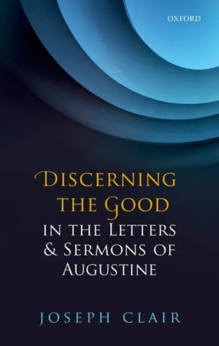 Discerning the Good in the Letters & Sermons of Augustine - Clair, Joseph (Director of the William Penn Honors Program and Assistant Professor of Religious Studies, George Fox University)