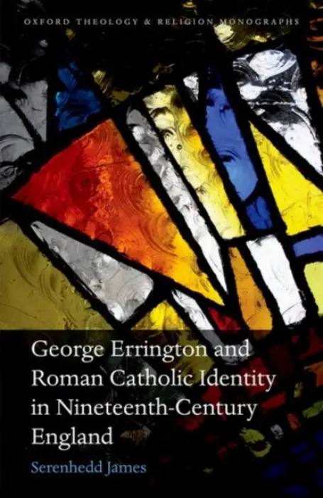 George Errington and Roman Catholic Identity in Nineteenth-Century England - James, Serenhedd (Honarary Research Fellow of St Stephen's House, University of Oxford)