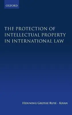 Protection of Intellectual Property in International Law - Grosse Ruse-Khan, Henning (Kings College, University of Cambridge and Max Planck Institute for Innovation and Competition, Munich, Kings College, University of Cambridge and Max Planck Institute for Innovation and Competition, Munich)