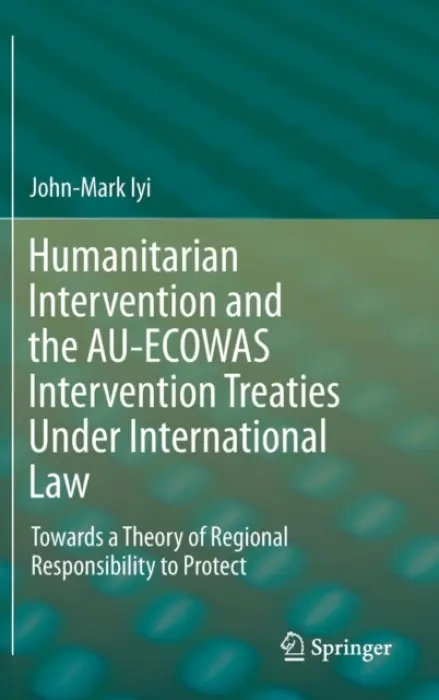 Humanitarian Intervention and the AU-ECOWAS Intervention Treaties Under International Law - Iyi, John-Mark